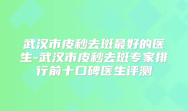 武汉市皮秒去斑好的医生-武汉市皮秒去斑专家排行前十口碑医生评测