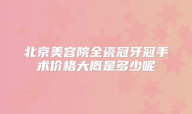 北京美容院全瓷冠牙冠手术价格大概是多少呢