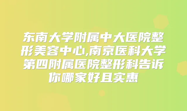 东南大学附属中大医院整形美容中心,南京医科大学第四附属医院整形科告诉你哪家好且实惠