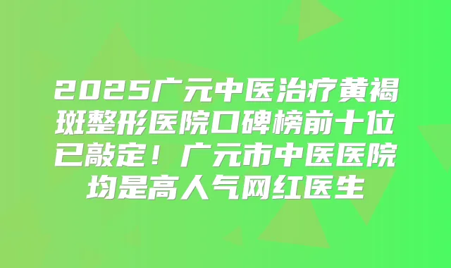 2025广元中医黄褐斑整形医院口碑榜前十位已敲定!广元市中医医院均是高人气网红医生
