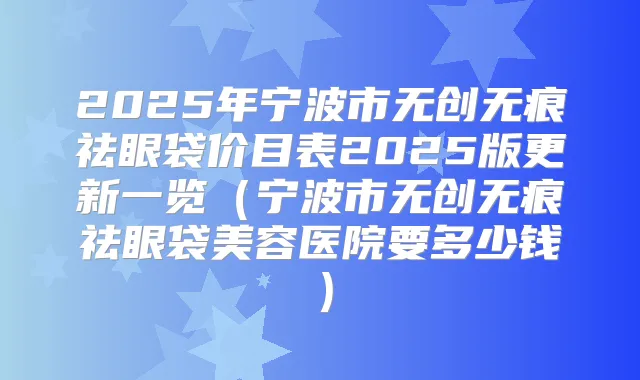 2025年宁波市无创无痕祛眼袋价目表2025版更新一览(宁波市无创无痕祛眼袋美容医院要多少钱)