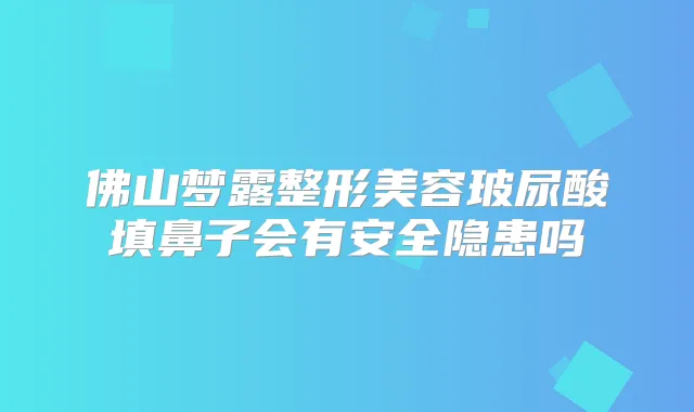 佛山梦露整形美容玻尿酸填鼻子会有安全隐患吗