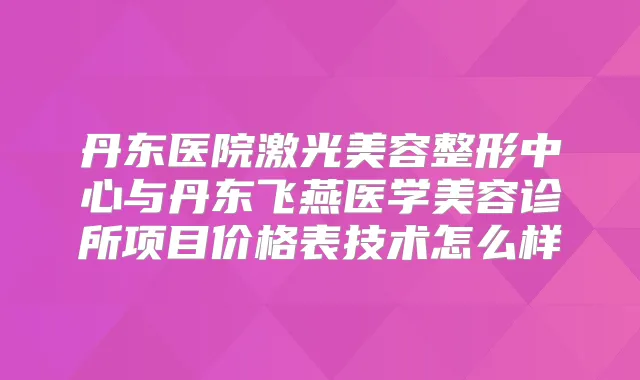 丹东医院激光美容整形中心与丹东飞燕医学美容诊所项目价格表技术怎么样