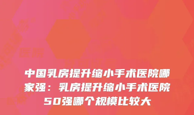 中国乳房提升缩小手术医院哪家强:乳房提升缩小手术医院50强哪个规模比较大