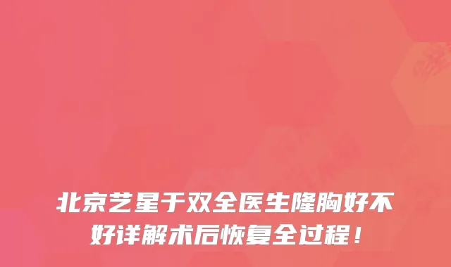 北京艺星于双全医生隆胸好不好详解术后恢复全过程!