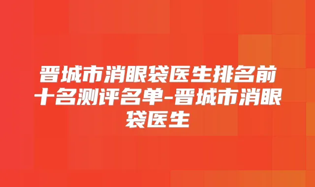 晋城市消眼袋医生排名前十名测评名单-晋城市消眼袋医生