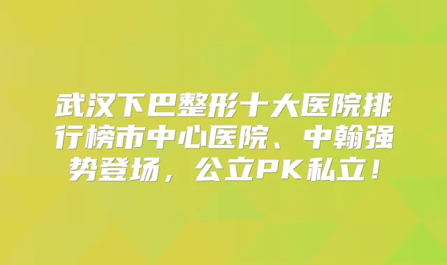 武汉下巴整形十大医院排行榜市中心医院、中翰强势登场,公立PK私立!