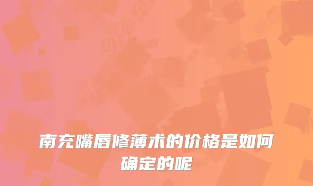 南充嘴唇修薄术的价格是如何确定的呢
