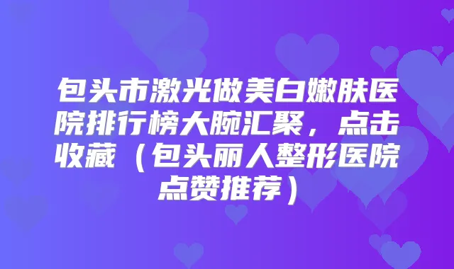 包头市激光做美白嫩肤医院排行榜大腕汇聚，点击收藏（包头丽人整形医院点赞推荐）