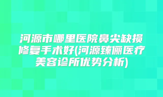 河源市哪里医院鼻尖缺损修复手术好(河源臻俪医疗美容诊所优势分析)