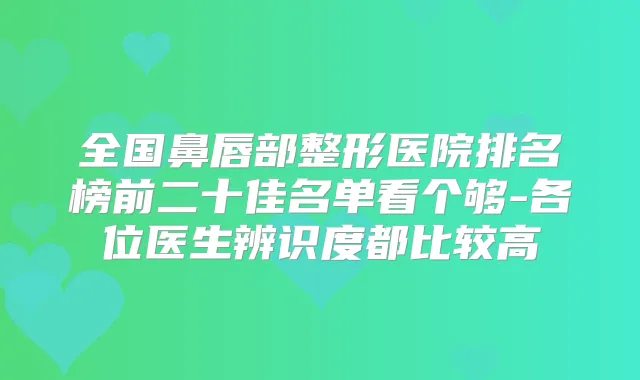 全国鼻唇部整形医院排名榜前二十佳名单看个够-各位医生辨识度都比较高