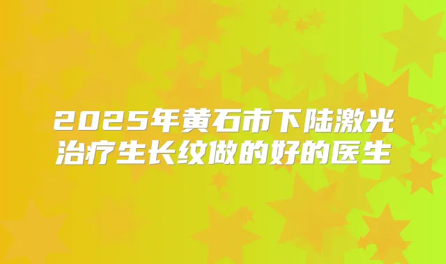 2025年黄石市下陆激光生长纹做的好的医生