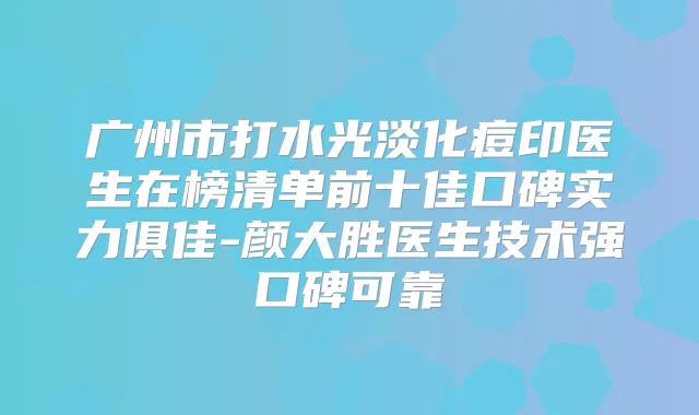 广州市打水光淡化痘印医生在榜清单前十佳口碑实力俱佳-颜大胜医生技术强口碑可靠