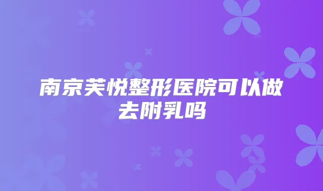 南京芙悦整形医院可以做去附乳吗