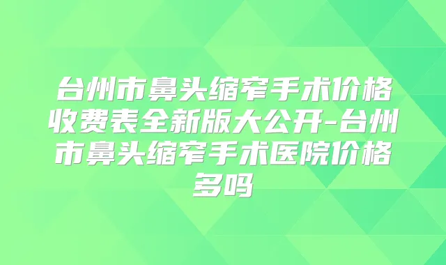 台州市鼻头缩窄手术价格收费表全新版大公开-台州市鼻头缩窄手术医院价格多吗