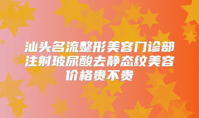 汕头名流整形美容门诊部注射玻尿酸去静态纹美容价格贵不贵