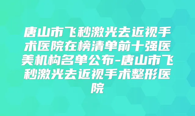 唐山市飞秒激光去近视手术医院在榜清单前十强医美机构名单公布-唐山市飞秒激光去近视手术整形医院