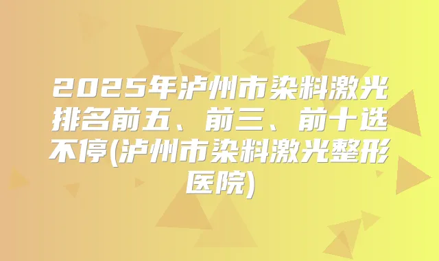 2025年泸州市染料激光排名前五、前三、前十选不停(泸州市染料激光整形医院)