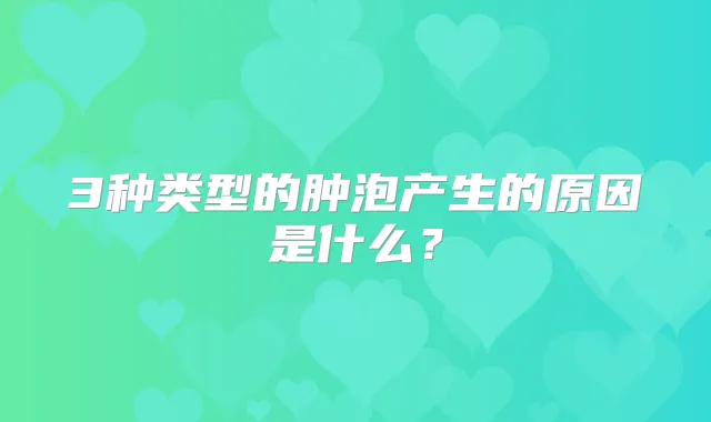3种类型的肿泡产生的原因是什么?
