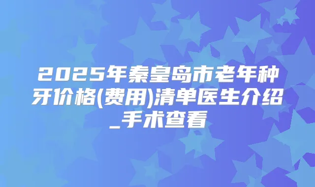 2025年秦皇岛市老年种牙价格(费用)清单医生介绍_手术查看