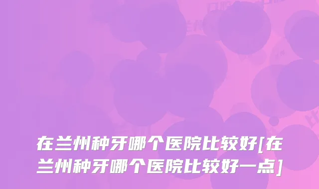 在兰州种牙哪个医院比较好[在兰州种牙哪个医院比较好一点]