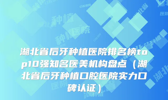 湖北省后牙种植医院排名榜top10强知名医美机构盘点(湖北省后牙种植口腔医院实力口碑认证)