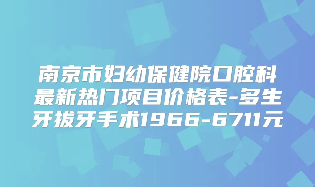 南京市妇幼保健院口腔科新热门项目价格表-多生牙拔牙手术1966-6711元