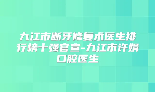 九江市断牙修复术医生排行榜十强官宣-九江市许娟口腔医生