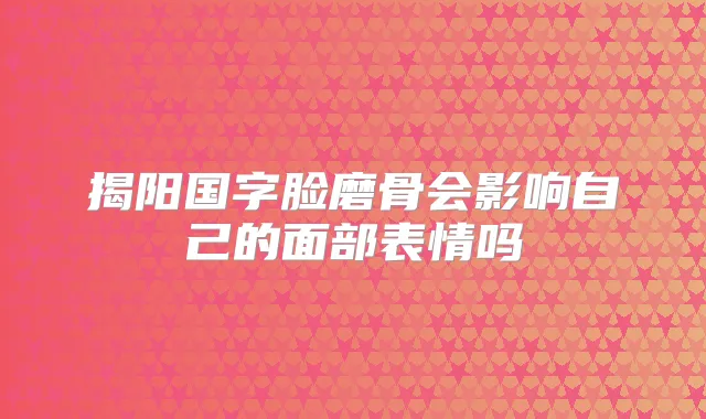 揭阳国字脸磨骨会影响自己的面部表情吗