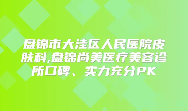 盘锦市大洼区人民医院皮肤科,盘锦尚美医疗美容诊所口碑、实力充分PK