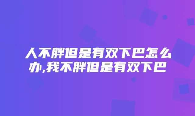 人不胖但是有双下巴怎么办,我不胖但是有双下巴