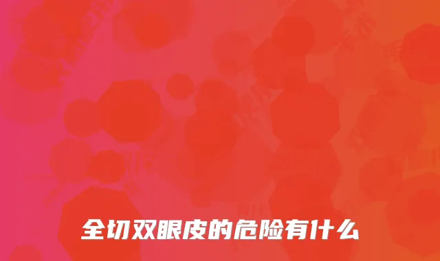 全切双眼皮的危险有什么