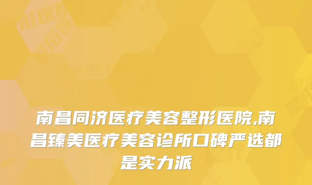 南昌同济医疗美容整形医院,南昌臻美医疗美容诊所口碑严选都是实力派