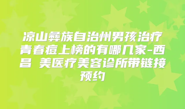 凉山彝族自治州男孩青春痘上榜的有哪几家-西昌玥美医疗美容诊所带链接预约