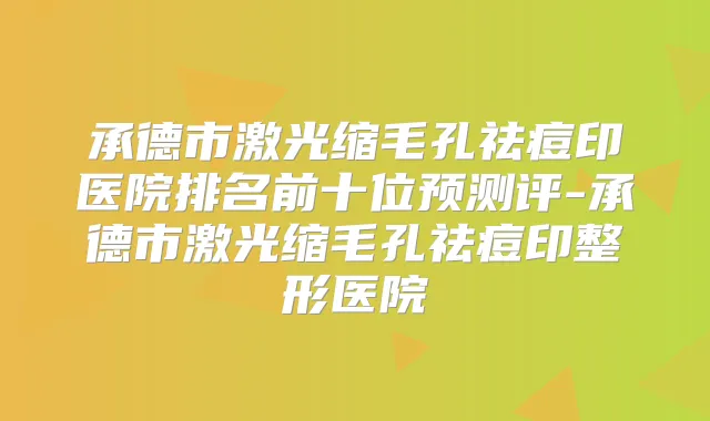 承德市激光缩毛孔祛痘印医院排名前十位预测评-承德市激光缩毛孔祛痘印整形医院