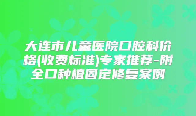 大连市儿童医院口腔科价格(收费标准)专家推荐-附全口种植固定修复案例