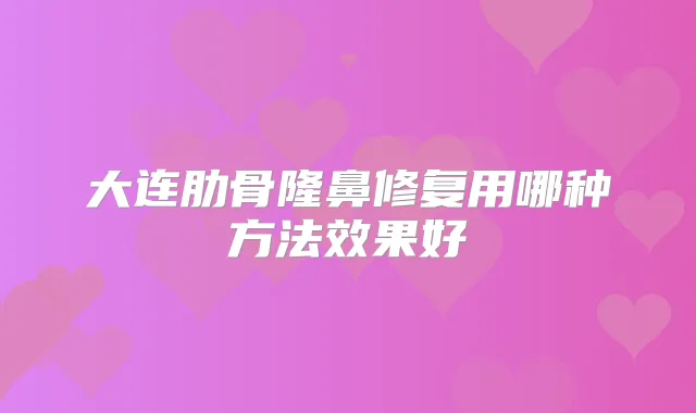 大连肋骨隆鼻修复用哪种方法效果好