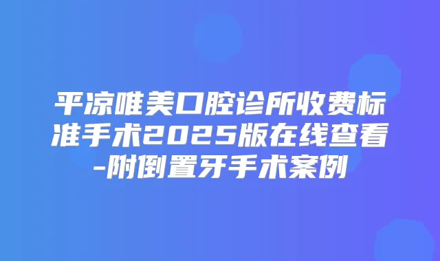 平凉唯美口腔诊所收费标准手术2025版在线查看-附倒置牙手术案例