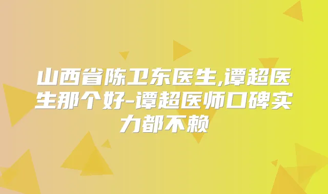 山西省陈卫东医生,谭超医生那个好-谭超医师口碑实力都不赖