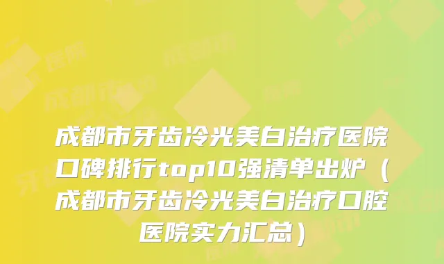 成都市牙齿冷光美白医院口碑排行top10强清单出炉(成都市牙齿冷光美白口腔医院实力汇总)