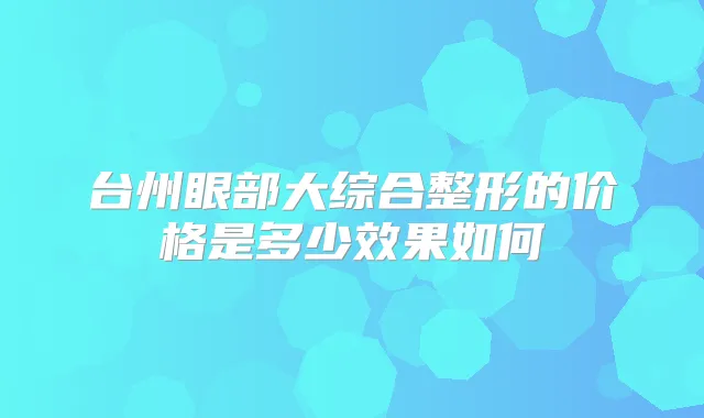 台州眼部大综合整形的价格是多少效果如何