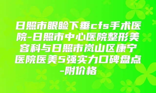 日照市眼睑下垂cfs手术医院-日照市中心医院整形美容科与日照市岚山区康宁医院医美5强实力口碑盘点-附价格