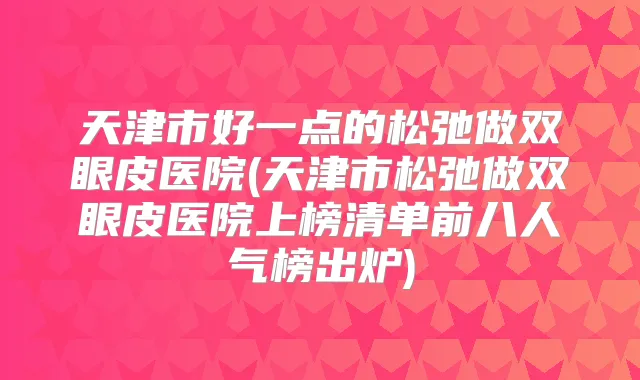天津市好一点的松弛做双眼皮医院(天津市松弛做双眼皮医院上榜清单前八人气榜出炉)