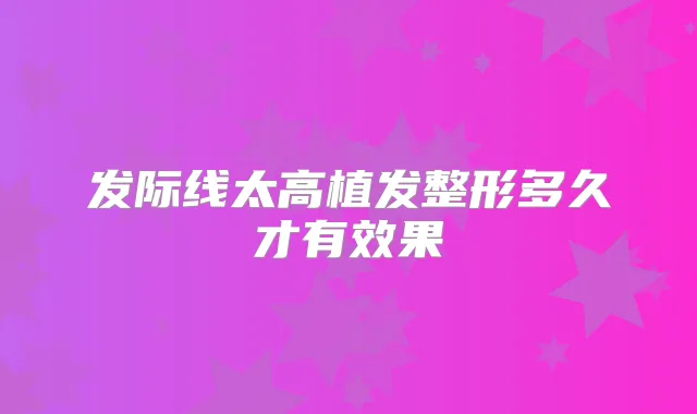 发际线太高植发整形多久才有效果