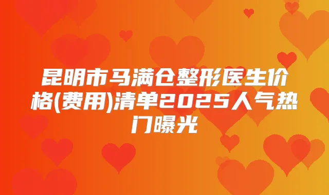 昆明市马满仓整形医生价格(费用)清单2025人气热门曝光