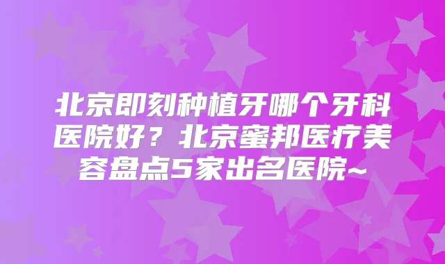 北京种植牙哪个牙科医院好?北京蜜邦医疗美容盘点5家出名医院~