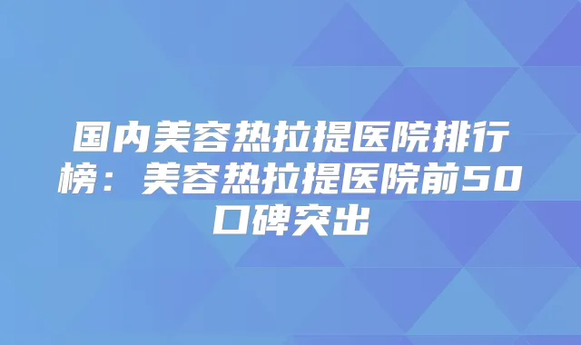 国内美容热拉提医院排行榜：美容热拉提医院前50口碑突出