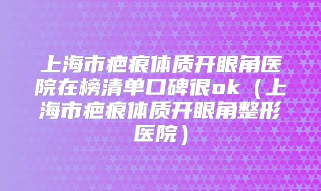 上海市疤痕体质开眼角医院在榜清单口碑很ok（上海市疤痕体质开眼角整形医院）