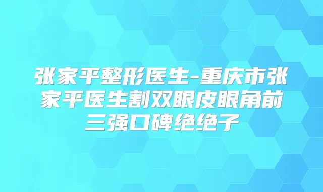 张家平整形医生-重庆市张家平医生割双眼皮眼角前三强口碑绝绝子