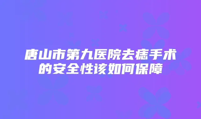 唐山市第九医院去痣手术的安全性该如何保障